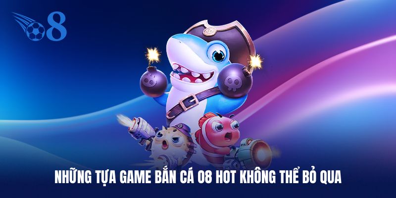 Những tựa game bắn cá O8 hot không thể bỏ qua